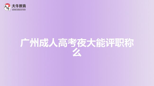 廣州成人高考夜大能評職稱么