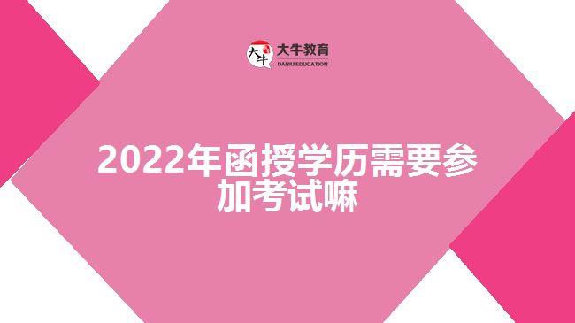 2022年函授學歷需要參加考試嘛