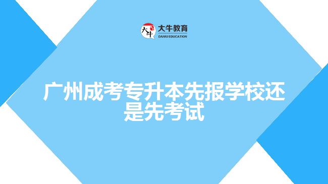 廣州成考專升本先報學校還是先考試