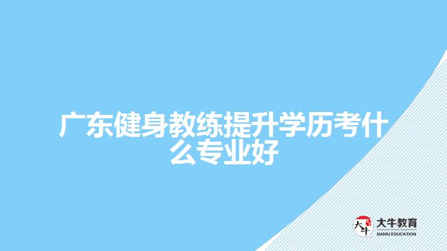 廣東健身教練提升學歷考什么專業(yè)好