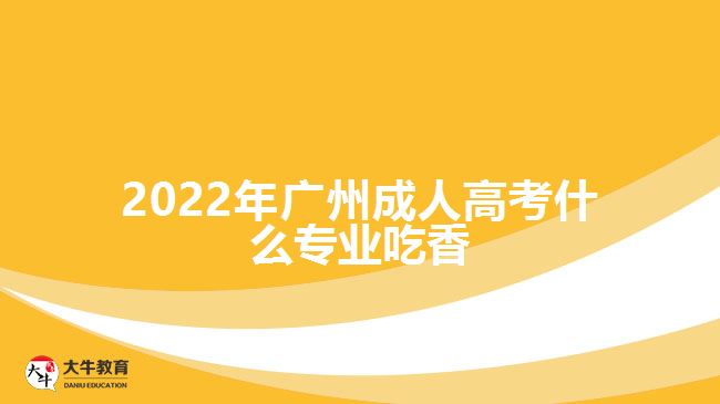 2022年廣州成人高考什么專業(yè)吃香