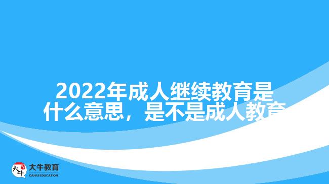 2022年成人繼續(xù)教育是什么意思，是不是成人教育