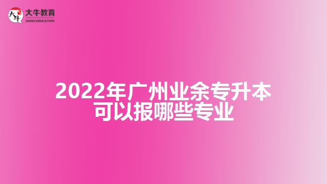 廣州業(yè)余專升本可以報哪些專業(yè)