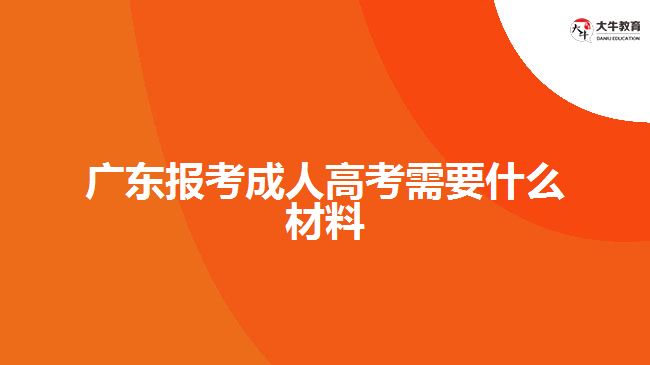 廣東報考成人高考需要什么材料