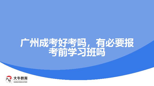 廣州成考好考嗎，有必要報考前學習班嗎