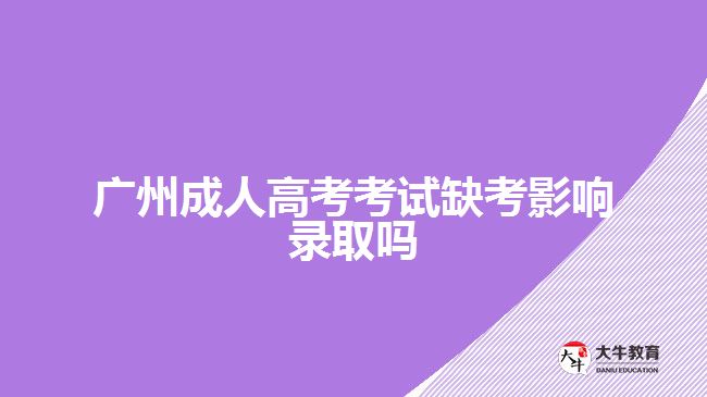 廣州成人高考考試缺考影響錄取嗎