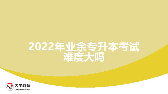 2022年業(yè)余專升本考試難度大嗎