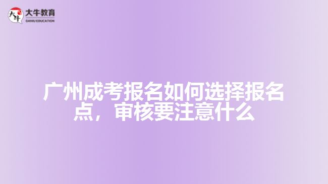 廣州成考報(bào)名如何選擇報(bào)名點(diǎn)，審核要注意什么