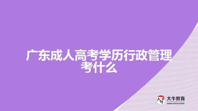 廣東成人高考學歷行政管理考什么