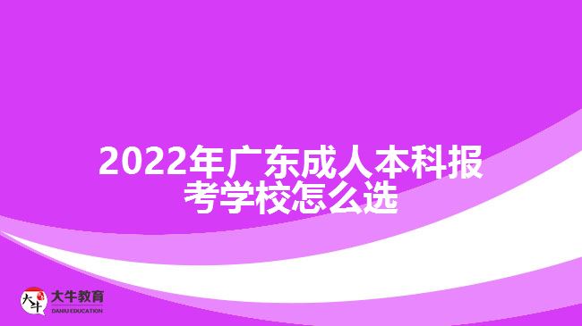 2022年廣東成人本科報(bào)考學(xué)校怎么選