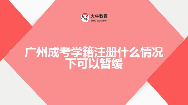 廣州成考學籍注冊什么情況下可以暫緩