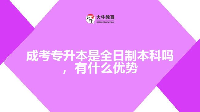 成考專升本是全日制本科嗎，有什么優(yōu)勢