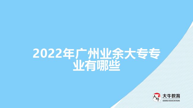 2022年廣州業(yè)余大專專業(yè)有哪些