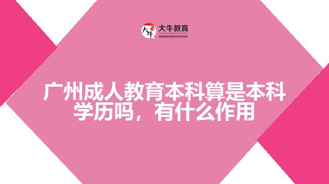 廣州成人教育本科算是本科學(xué)歷嗎，有什么作用