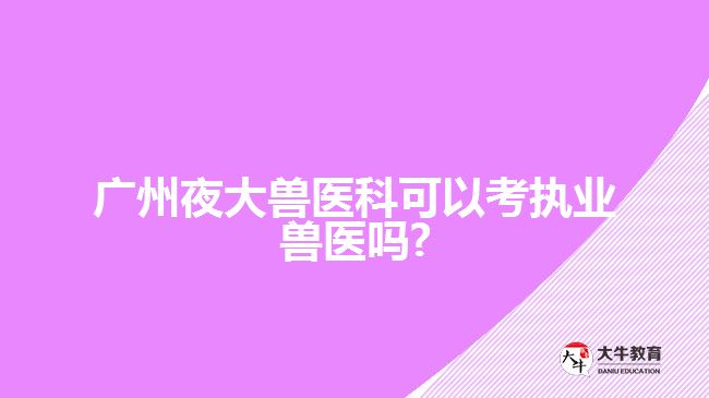 廣州夜大獸醫(yī)科可以考執(zhí)業(yè)獸醫(yī)嗎?