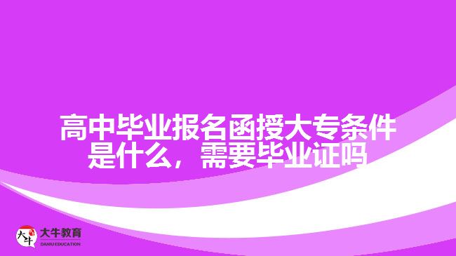 高中畢業(yè)報名函授大專條件是什么，需要畢業(yè)證嗎