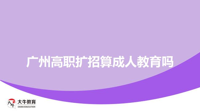 廣州高職擴招算成人教育嗎