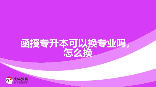 函授專升本可以換專業(yè)嗎，怎么換