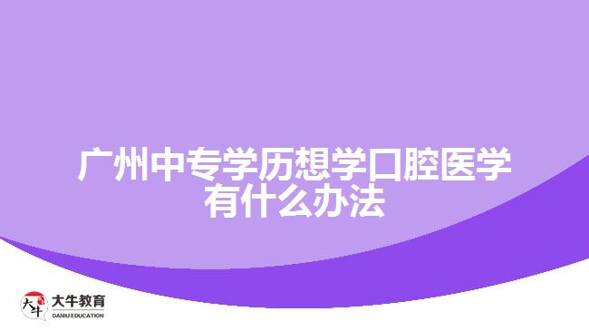 廣州中專學(xué)歷想學(xué)口腔醫(yī)學(xué)有什么辦法