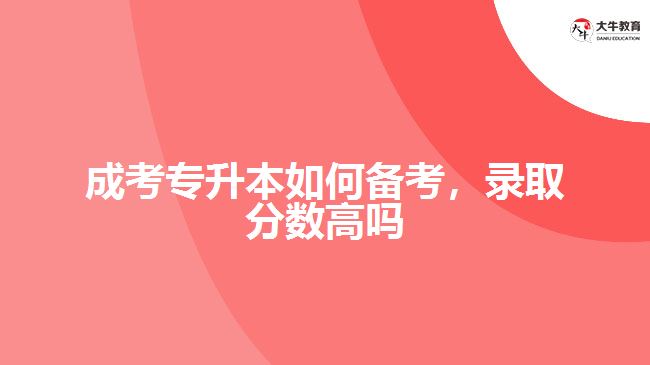 成考專升本如何備考，錄取分?jǐn)?shù)高嗎