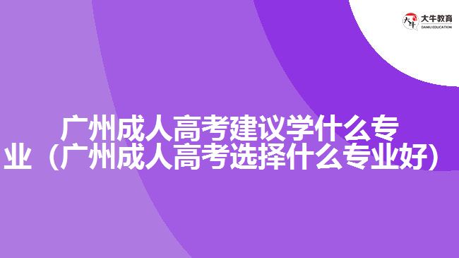 廣州成人高考建議學什么專業(yè)（廣州成人高考選擇什么專業(yè)好）