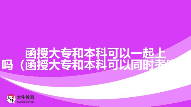 函授大專和本科可以一起上嗎（函授大專和本科可以同時考嗎）