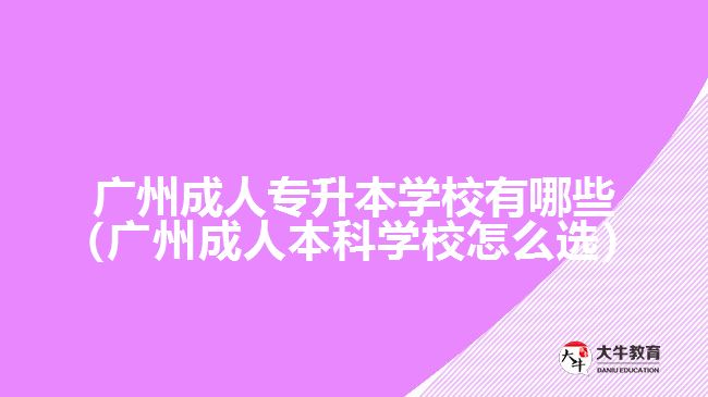 廣州成人專升本學校有哪些（廣州成人本科學校怎么選）