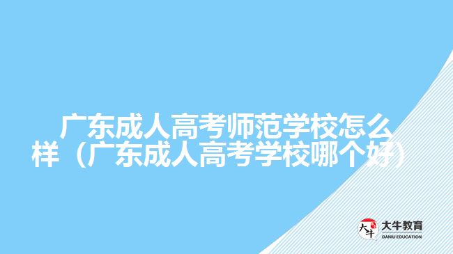 廣東成人高考師范學校怎么樣（廣東成人高考學校哪個好）