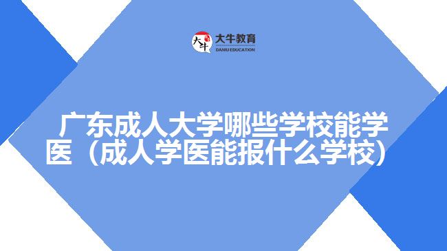 廣東成人大學哪些學校能學醫(yī)（成人學醫(yī)能報什么學校）