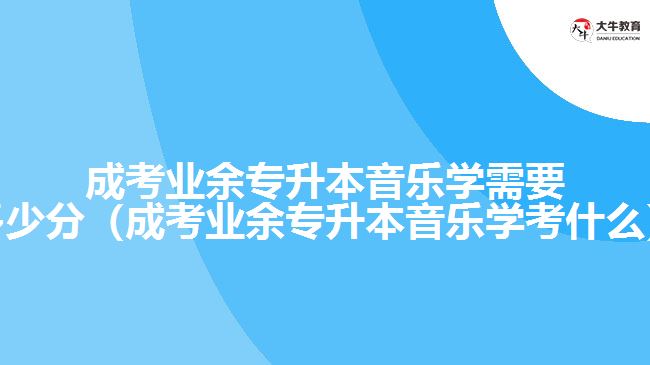 成考業(yè)余專升本音樂學(xué)需要多少分（成考業(yè)余專升本音樂學(xué)考什么）