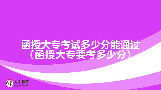 函授大?？荚嚩嗌俜帜芡ㄟ^（函授大專要考多少分）