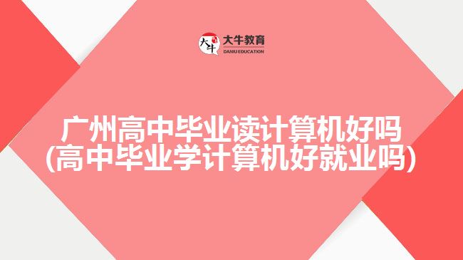 廣州高中畢業(yè)讀計(jì)算機(jī)好嗎(高中畢業(yè)學(xué)計(jì)算機(jī)好就業(yè)嗎)