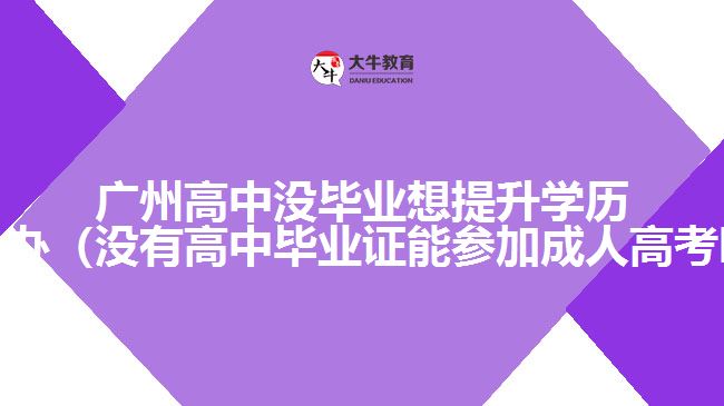 廣州高中沒(méi)畢業(yè)想提升學(xué)歷怎么辦