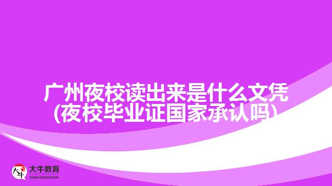 廣州夜校讀出來(lái)是什么文憑(夜校畢業(yè)證國(guó)家承認(rèn)嗎)