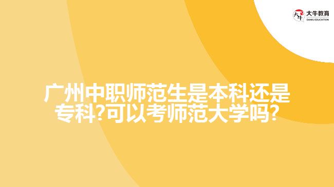 廣州中職師范生是本科還是?？?可以考師范大學嗎?