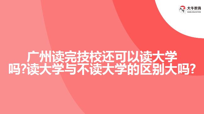 廣州讀完技校還可以讀大學(xué)嗎?讀大學(xué)與不讀大學(xué)的區(qū)別大嗎?