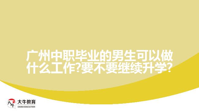 廣州中職畢業(yè)的男生可以做什么工作?要不要繼續(xù)升學(xué)?