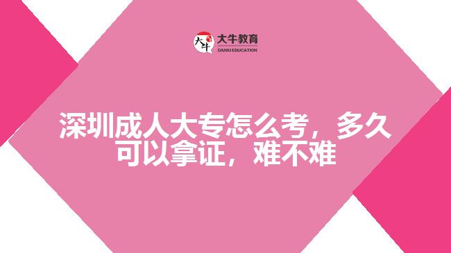 深圳成人大專怎么考，多久可以拿證，難不難