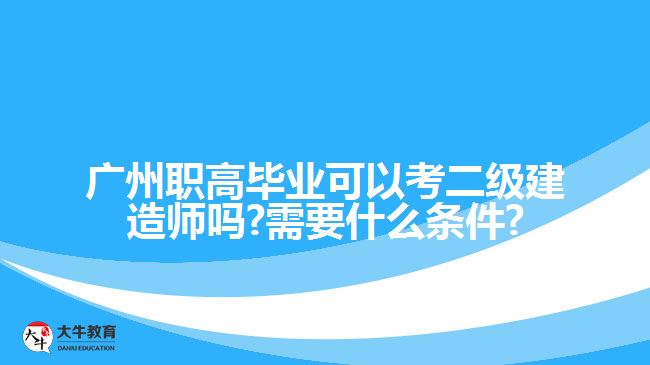 廣州職高畢業(yè)可以考二級(jí)建造師嗎?需要什么條件?