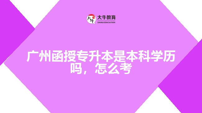 廣州函授專升本是本科學(xué)歷嗎，怎么考