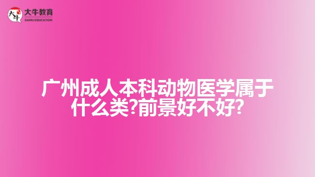 廣州成人本科動物醫(yī)學屬于什么類?前景好不好?