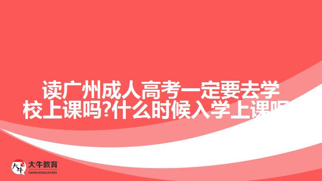 讀廣州成人高考一定要去學(xué)校上課嗎?什么時候入學(xué)上課呢?