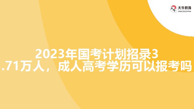 2023年國(guó)考計(jì)劃招錄3.71萬(wàn)人，成人高考學(xué)歷可以報(bào)考嗎