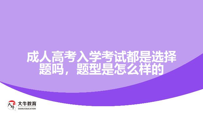 成人高考入學(xué)考試都是選擇題嗎，題型是怎么樣的