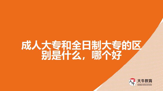 成人大專和全日制大專的區(qū)別是什么，哪個(gè)好