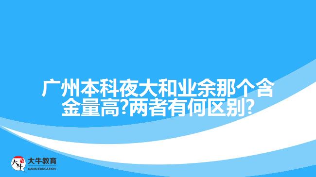 廣州本科夜大和業(yè)余那個(gè)含金量高?兩者有何區(qū)別?