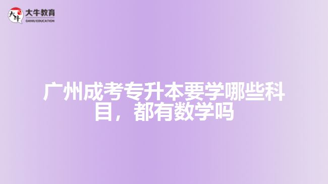 廣州成考專升本要學(xué)哪些科目，都有數(shù)學(xué)嗎