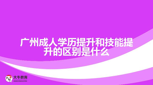 廣州成人學(xué)歷提升和技能提升的區(qū)別是什么