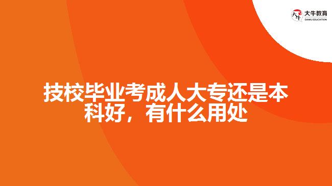 技校畢業(yè)考成人大專還是本科好，有什么用處