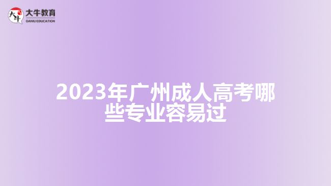 2023年廣州成人高考哪些專業(yè)容易過(guò)